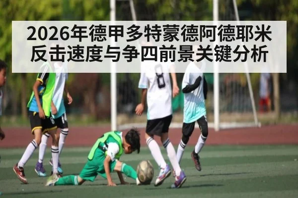 2026年德甲多特蒙德阿德耶米反击速度与争四前景关键分析（Leyu）