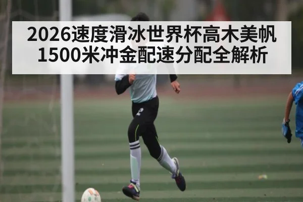 2026速度滑冰世界杯高木美帆1500米冲金配速分配全解析（Leyu）