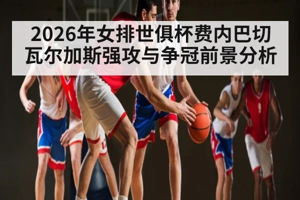 2026年女排世俱杯费内巴切瓦尔加斯强攻与争冠前景分析（Leyu）