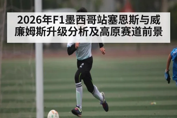 2026年F1墨西哥站塞恩斯与威廉姆斯升级分析及高原赛道前景（Leyu）